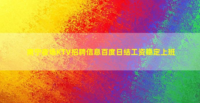 南宁夜场KTV招聘信息百度日结工资稳定上班