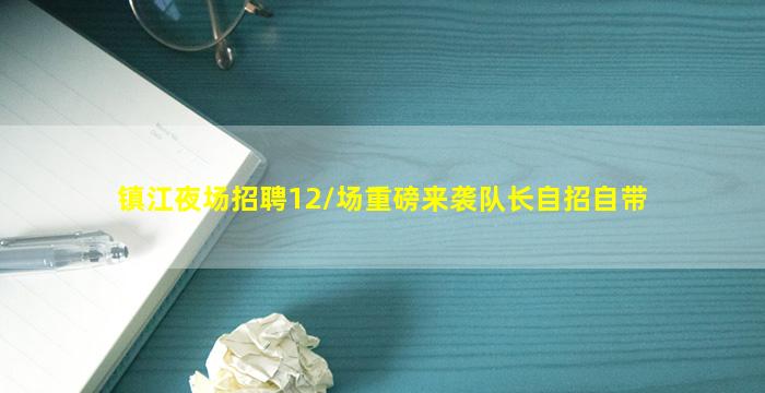 镇江夜场招聘12/场重磅来袭队长自招自带